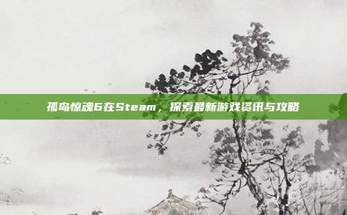 孤岛惊魂6在Steam,探索最新游戏资讯与攻略