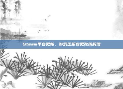 Steam平台更新，游戏区服变更政策解读