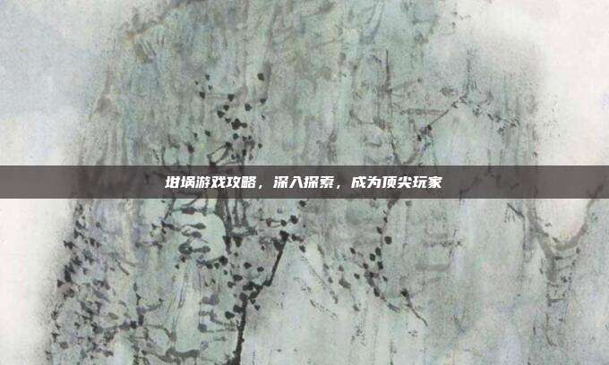 坩埚游戏攻略，深入探索，成为顶尖玩家