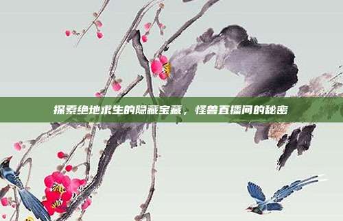 探索绝地求生的隐藏宝藏,怪兽直播间的秘密