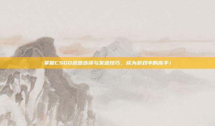 掌握CSGO武器选择与发送技巧，成为游戏中的高手！
