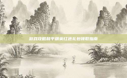 游戏攻略和平精英红色礼包领取指南