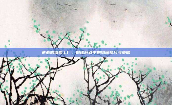 逆战躲猫猫工厂,揭秘游戏中的隐藏技巧与策略