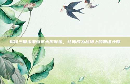 揭秘三国杀诸葛亮大招设置，让你成为战场上的智谋大师
