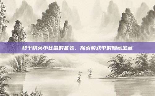 和平精英小仓鼠的套装，探索游戏中的隐藏宝藏