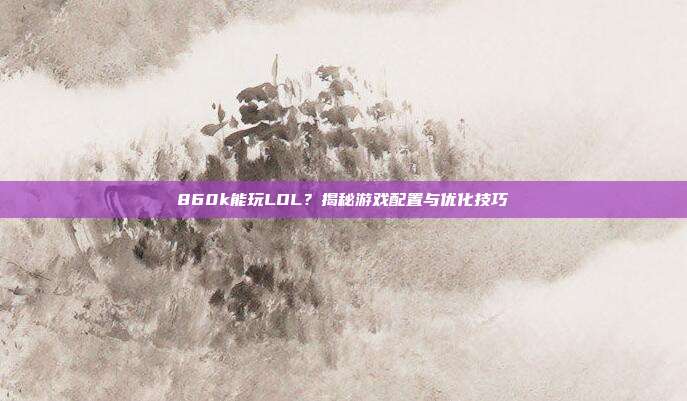 860k能玩LOL?揭秘游戏配置与优化技巧