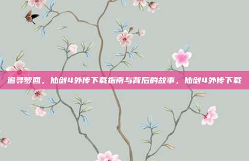 追寻梦回，仙剑4外传下载指南与背后的故事，仙剑4外传下载