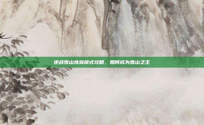 逆战雪山炼狱模式攻略，如何成为雪山之王