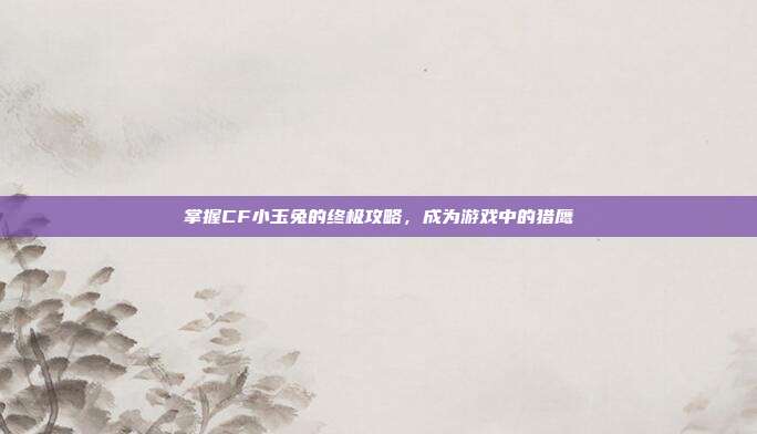 掌握CF小玉兔的终极攻略,成为游戏中的猎鹰