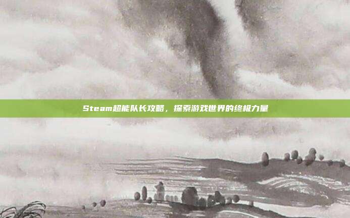 Steam超能队长攻略,探索游戏世界的终极力量