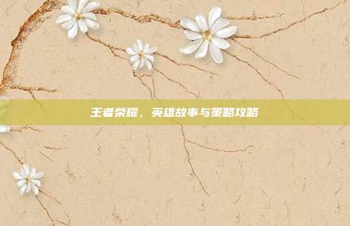 王者荣耀,英雄故事与策略攻略