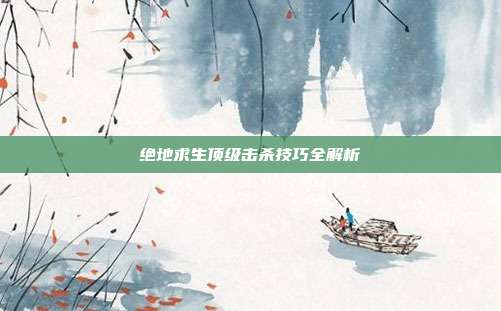 绝地求生顶级击杀技巧全解析
