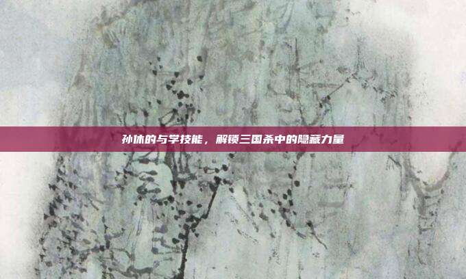孙休的与学技能，解锁三国杀中的隐藏力量