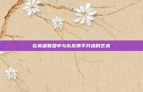 在英雄联盟中与队友携手共进的艺术