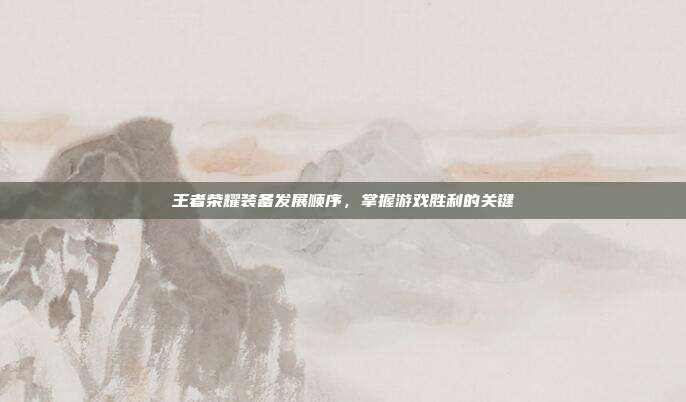王者荣耀装备发展顺序,掌握游戏胜利的关键