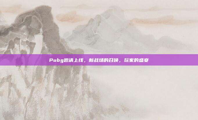 Pubg邀请上线,新战场的召唤,玩家的盛宴