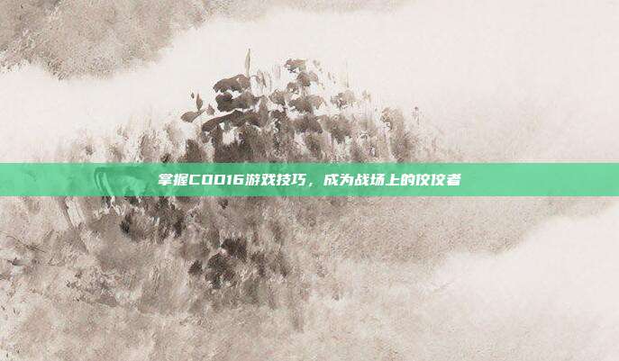 掌握COD16游戏技巧，成为战场上的佼佼者