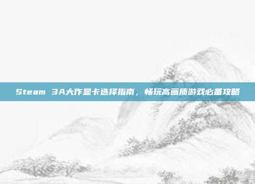 Steam 3A大作显卡选择指南，畅玩高画质游戏必备攻略