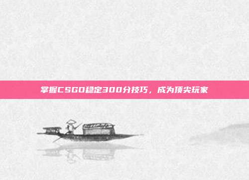 掌握CSGO稳定300分技巧，成为顶尖玩家