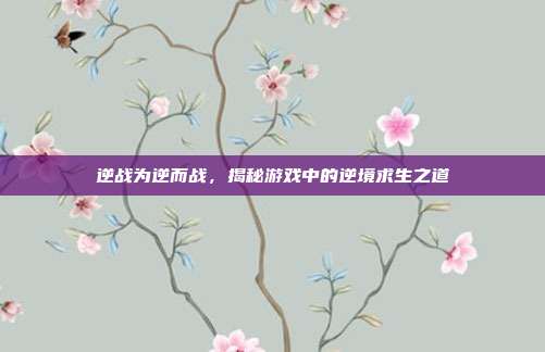 逆战为逆而战,揭秘游戏中的逆境求生之道