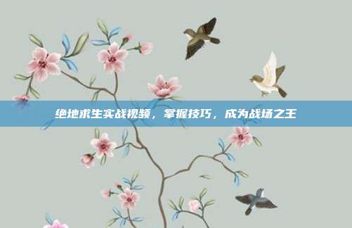 绝地求生实战视频，掌握技巧，成为战场之王