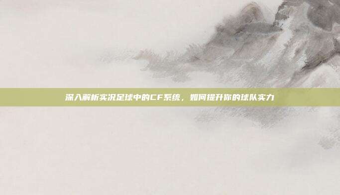 深入解析实况足球中的CF系统，如何提升你的球队实力