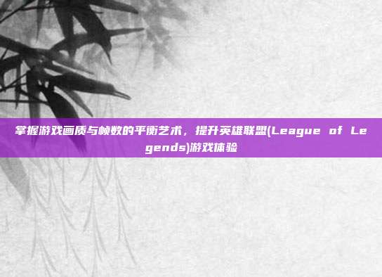掌握游戏画质与帧数的平衡艺术，提升英雄联盟(League of Legends)游戏体验