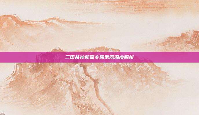三国杀神郭嘉专属武器深度解析