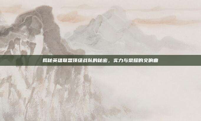 揭秘英雄联盟顶级战队的秘密,实力与荣耀的交响曲