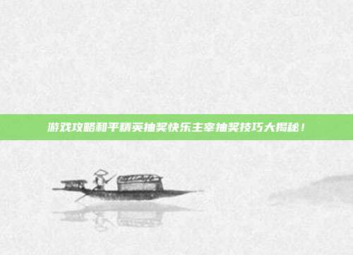 游戏攻略和平精英抽奖快乐主宰抽奖技巧大揭秘!