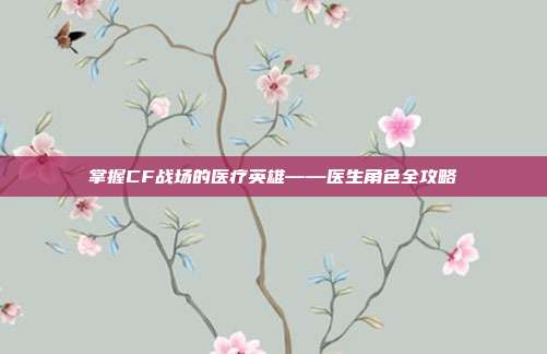 掌握CF战场的医疗英雄——医生角色全攻略