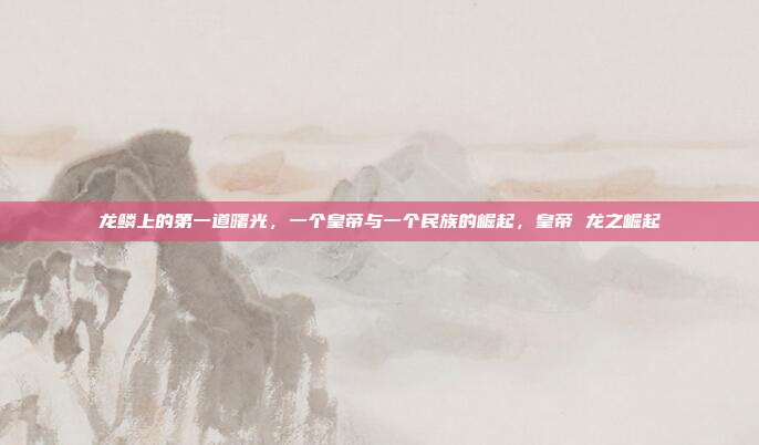 龙鳞上的第一道曙光，一个皇帝与一个民族的崛起，皇帝 龙之崛起