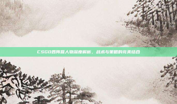 CSGO各阵营人物深度解析，战术与策略的完美结合