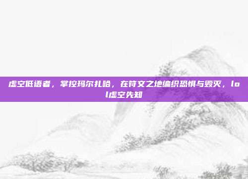 虚空低语者，掌控玛尔扎哈，在符文之地编织恐惧与毁灭，lol虚空先知