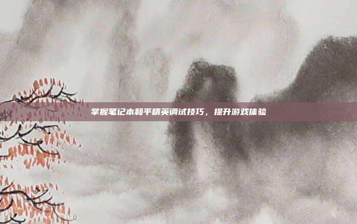 掌握笔记本和平精英调试技巧，提升游戏体验