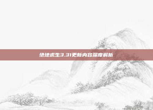 绝地求生3.31更新内容深度解析