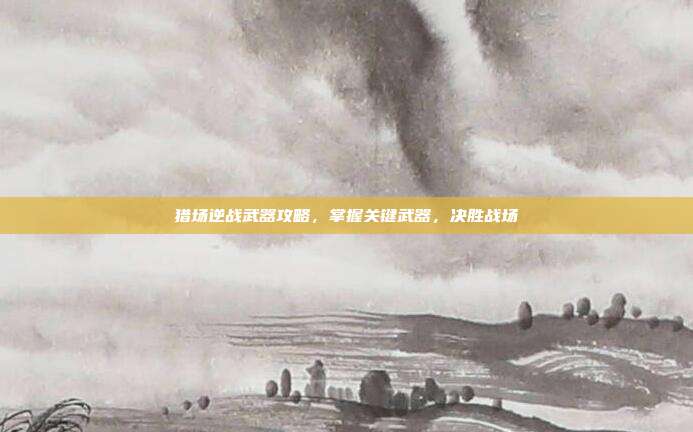 猎场逆战武器攻略，掌握关键武器，决胜战场