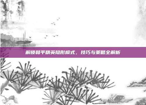 解锁和平精英隐形模式，技巧与策略全解析