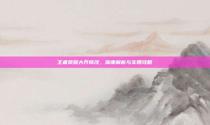 王者荣耀大乔修改，深度解析与实用攻略