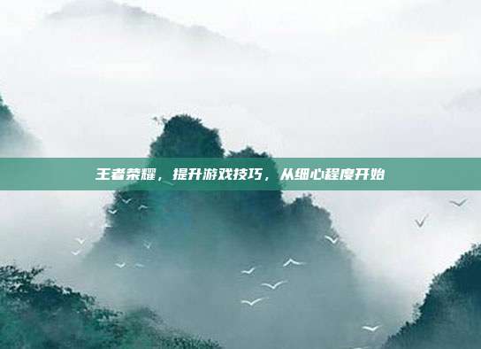 王者荣耀，提升游戏技巧，从细心程度开始