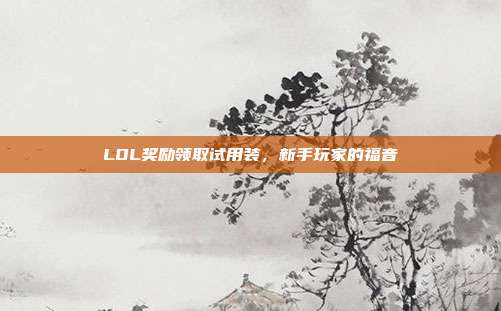 LOL奖励领取试用装,新手玩家的福音