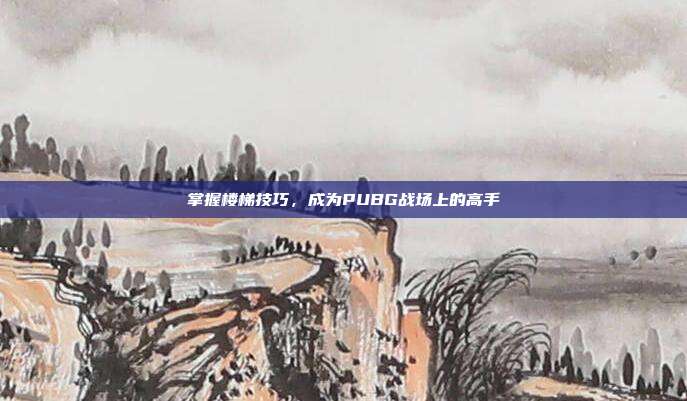掌握楼梯技巧,成为PUBG战场上的高手