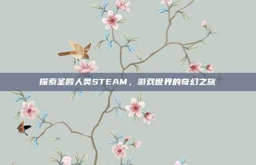 探索圣殿人类STEAM，游戏世界的奇幻之旅