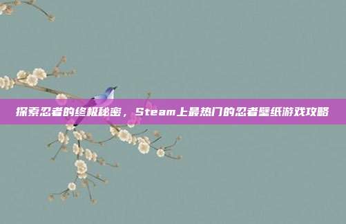 探索忍者的终极秘密，Steam上最热门的忍者壁纸游戏攻略