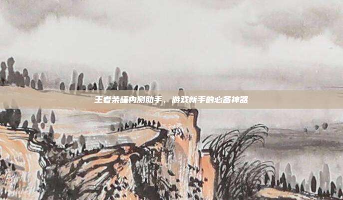王者荣耀内测助手，游戏新手的必备神器