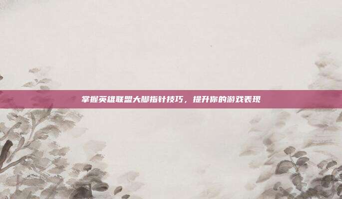 掌握英雄联盟大脚指针技巧，提升你的游戏表现