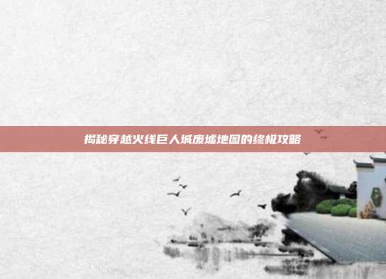 揭秘穿越火线巨人城废墟地图的终极攻略