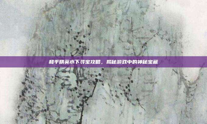 和平精英水下寻宝攻略，揭秘游戏中的神秘宝藏