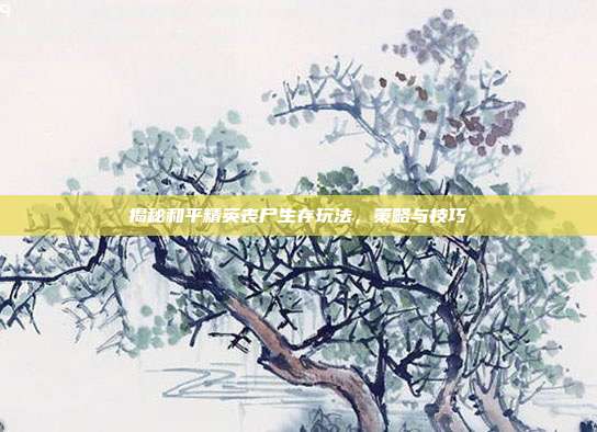 揭秘和平精英丧尸生存玩法，策略与技巧