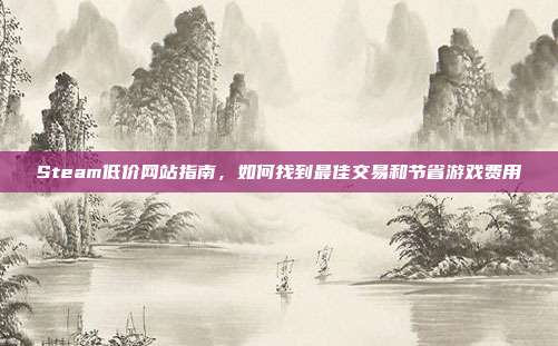Steam低价网站指南,如何找到最佳交易和节省游戏费用